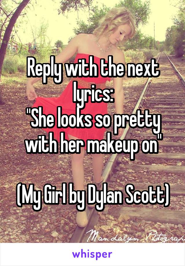 Reply with the next lyrics:
"She looks so pretty with her makeup on"

(My Girl by Dylan Scott)