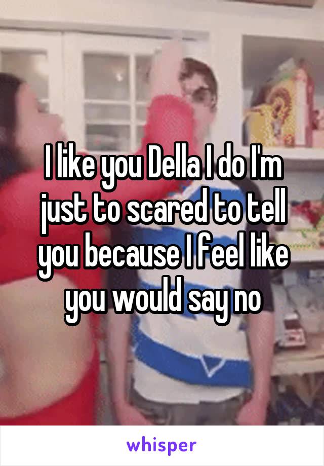 I like you Della I do I'm just to scared to tell you because I feel like you would say no
