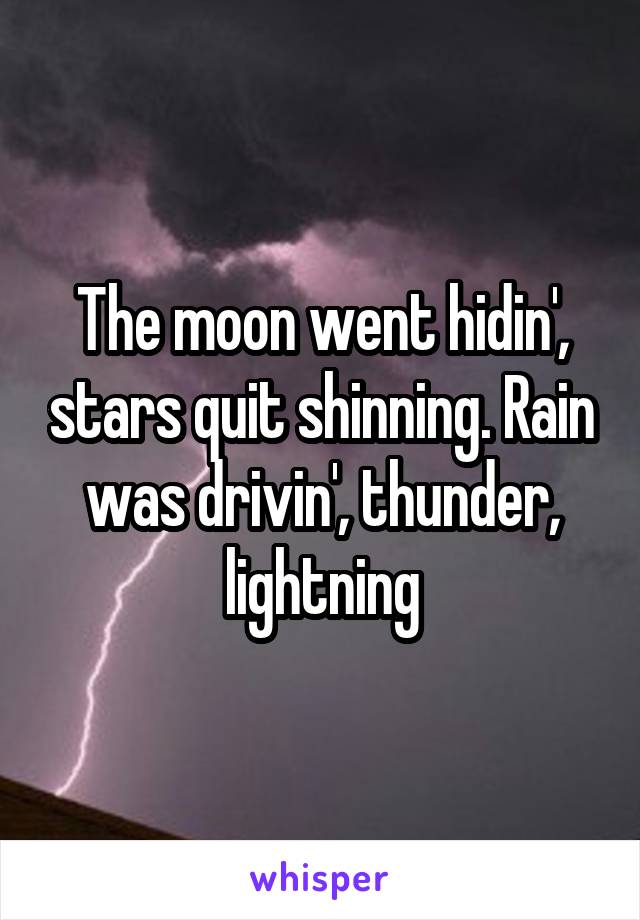 The moon went hidin', stars quit shinning. Rain was drivin', thunder, lightning