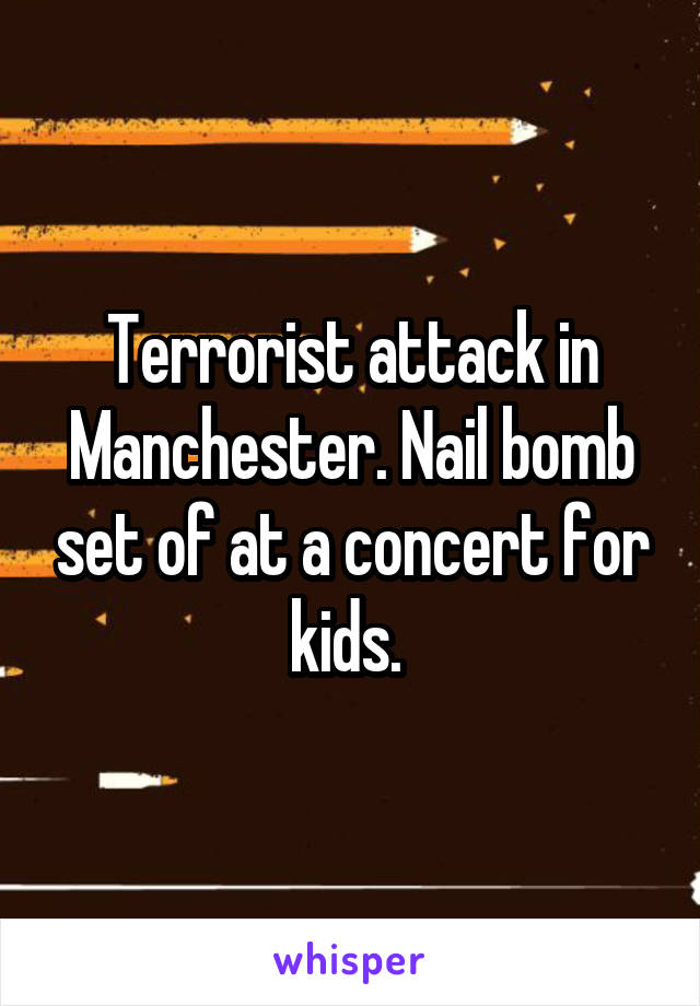 Terrorist attack in Manchester. Nail bomb set of at a concert for kids. 