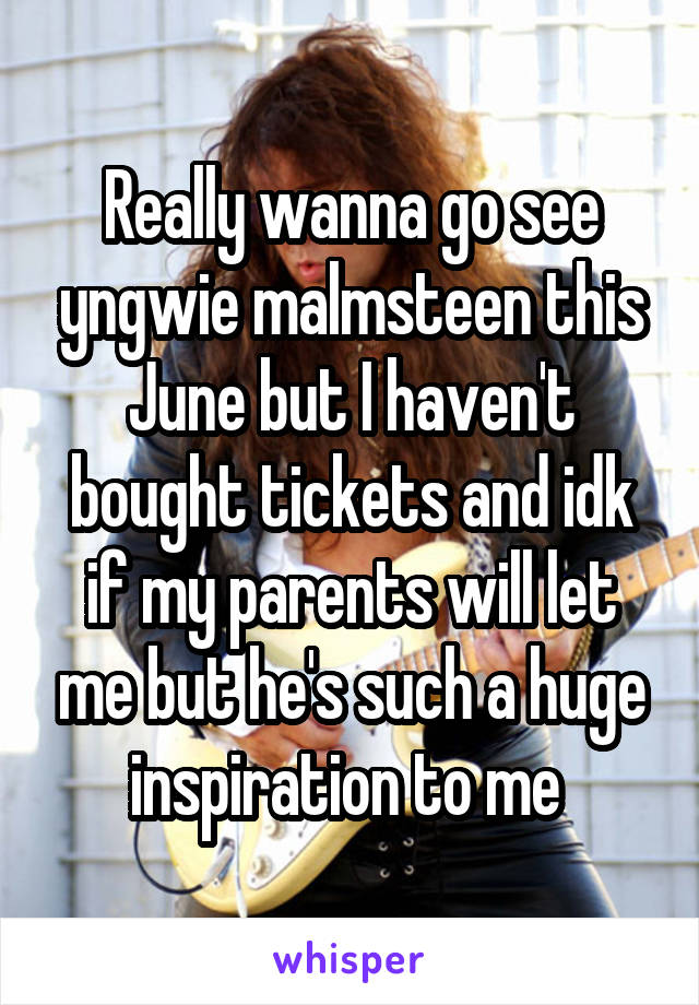 Really wanna go see yngwie malmsteen this June but I haven't bought tickets and idk if my parents will let me but he's such a huge inspiration to me 