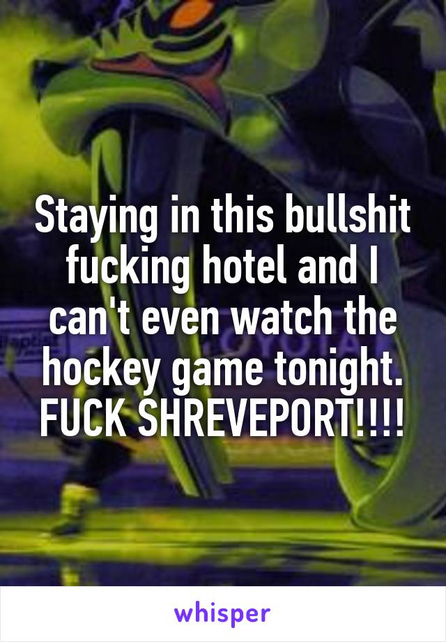 Staying in this bullshit fucking hotel and I can't even watch the hockey game tonight. FUCK SHREVEPORT!!!!