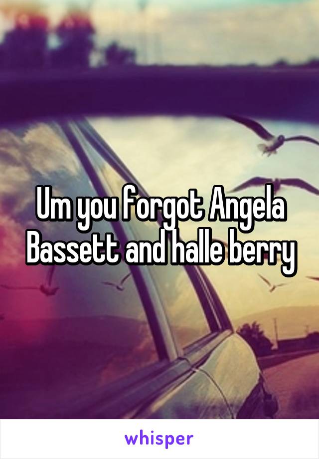 Um you forgot Angela Bassett and halle berry