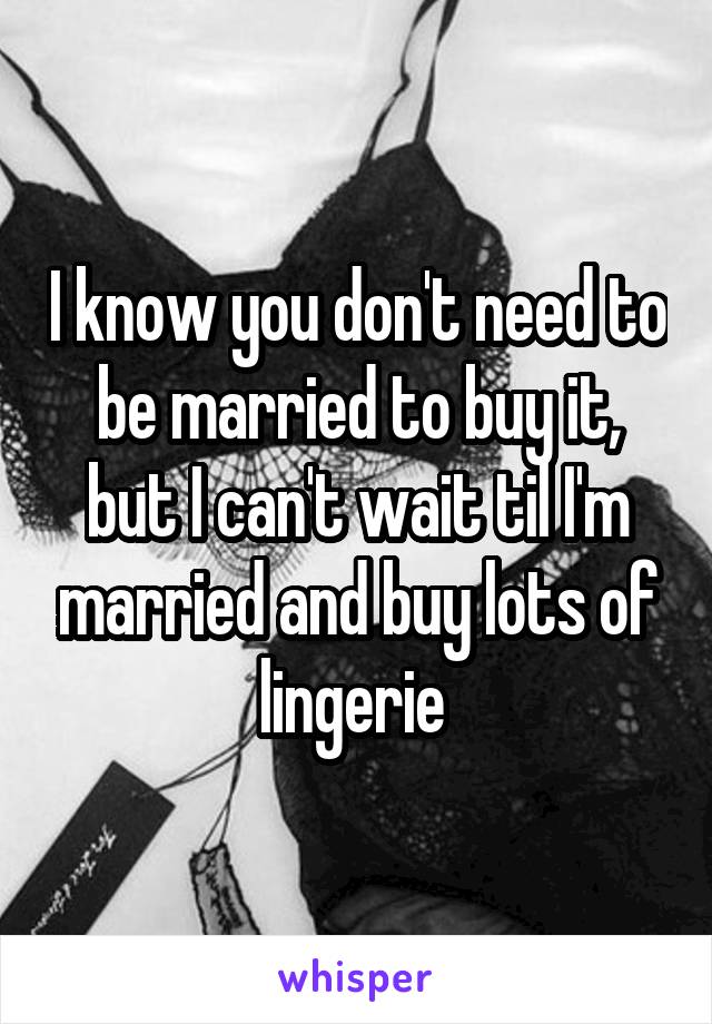 I know you don't need to be married to buy it, but I can't wait til I'm married and buy lots of lingerie 