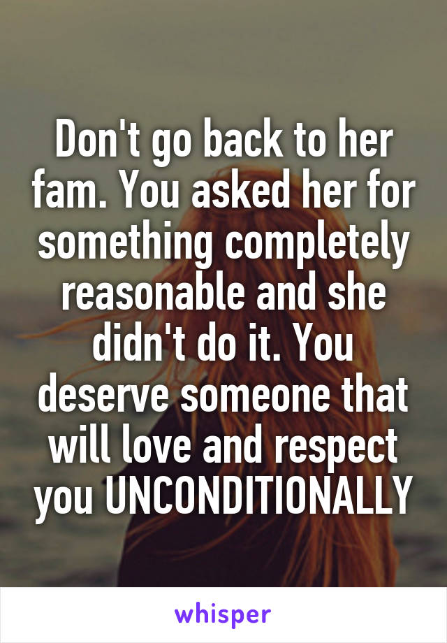 Don't go back to her fam. You asked her for something completely reasonable and she didn't do it. You deserve someone that will love and respect you UNCONDITIONALLY