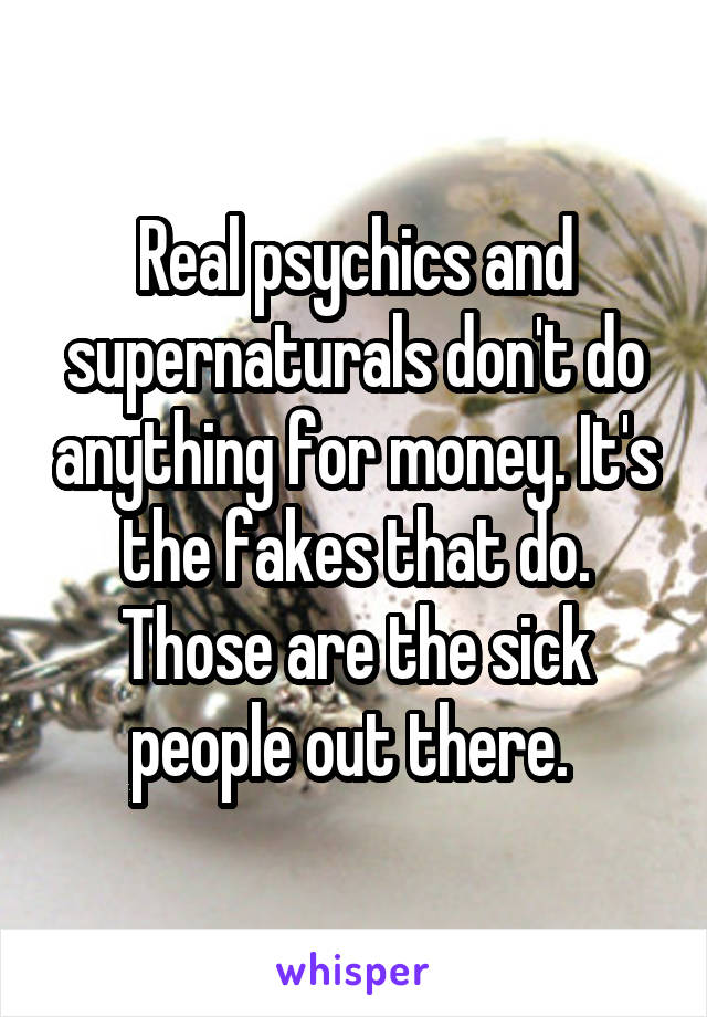 Real psychics and supernaturals don't do anything for money. It's the fakes that do. Those are the sick people out there. 