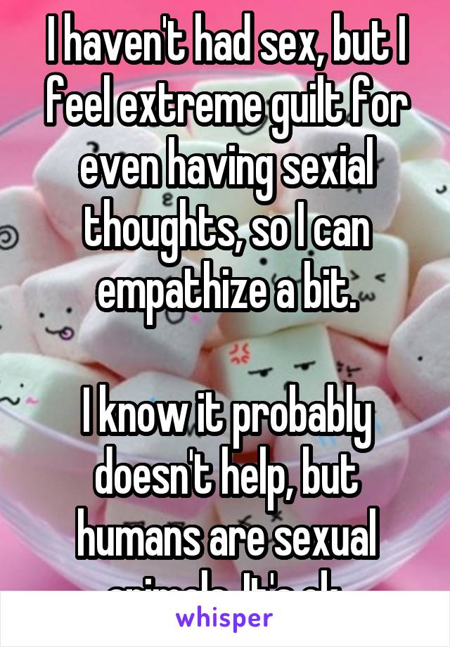 I haven't had sex, but I feel extreme guilt for even having sexial thoughts, so I can empathize a bit.

I know it probably doesn't help, but humans are sexual animals. It's ok.