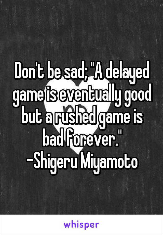 Don't be sad; "A delayed game is eventually good but a rushed game is bad forever."
-Shigeru Miyamoto