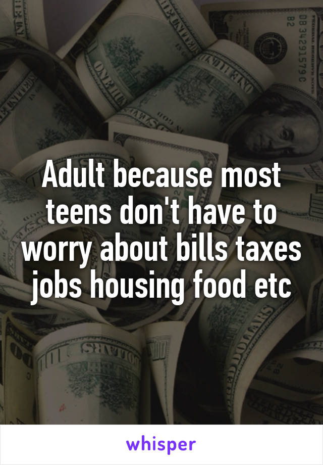 Adult because most teens don't have to worry about bills taxes jobs housing food etc