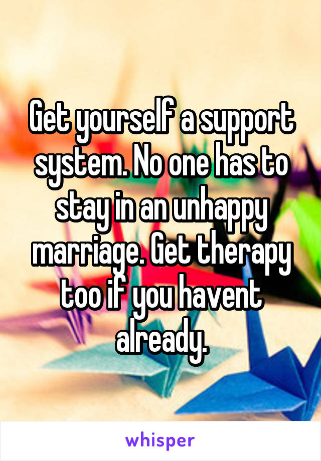 Get yourself a support system. No one has to stay in an unhappy marriage. Get therapy too if you havent already.