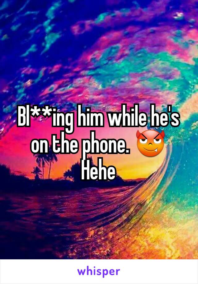 Bl**ing him while he's on the phone. 😈 Hehe