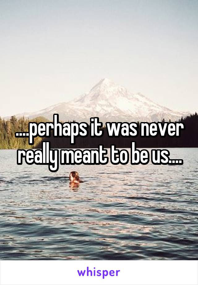 ....perhaps it was never really meant to be us....