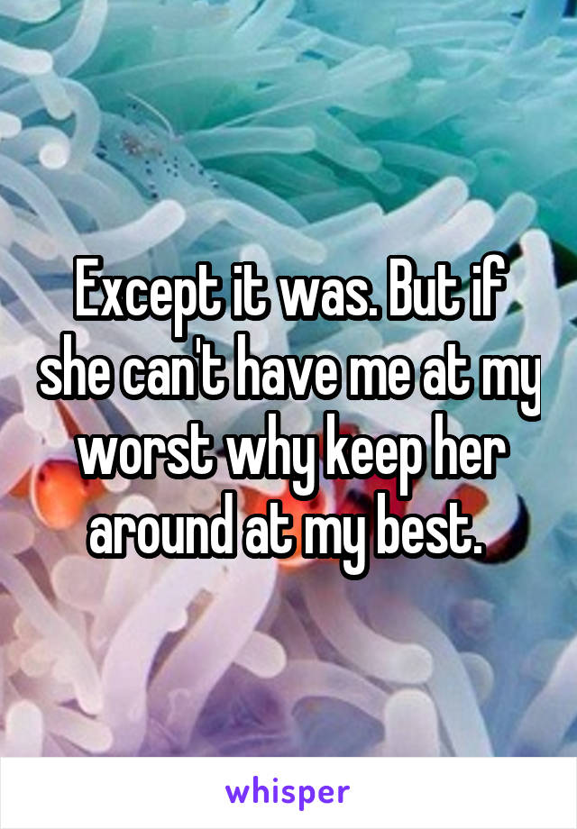 Except it was. But if she can't have me at my worst why keep her around at my best. 