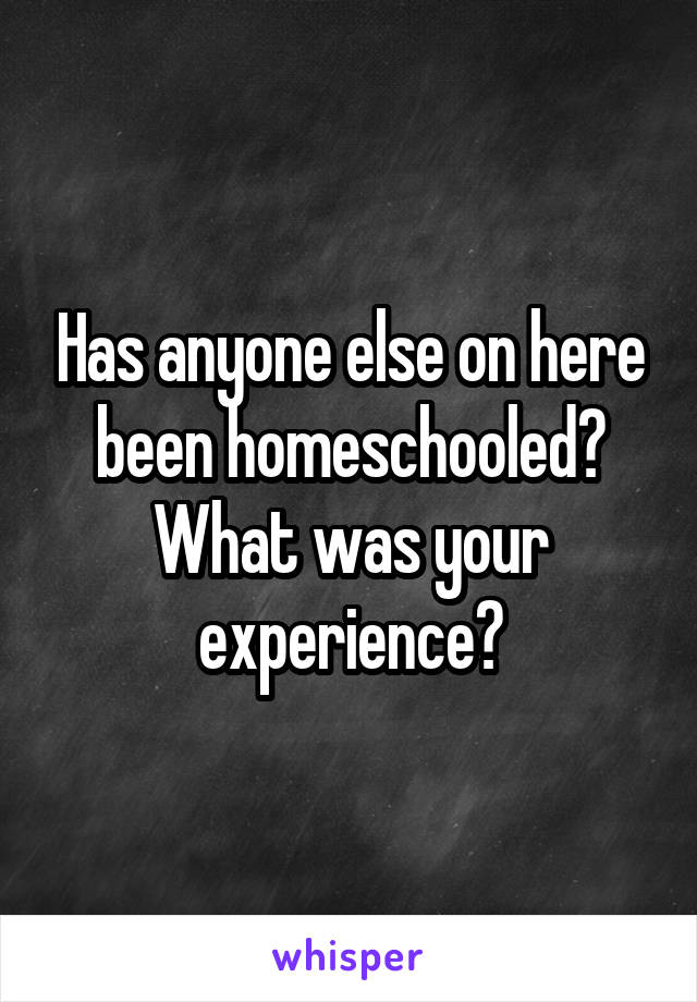 Has anyone else on here been homeschooled? What was your experience?