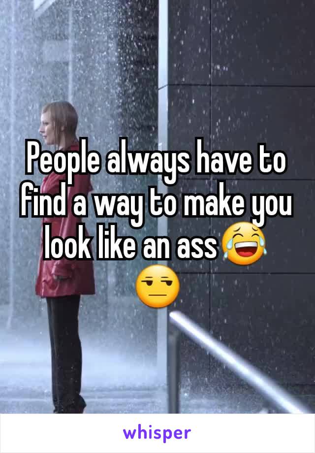 People always have to find a way to make you look like an ass😂😒
