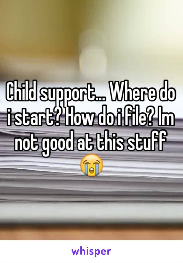 Child support... Where do i start? How do i file? Im not good at this stuff 😭
