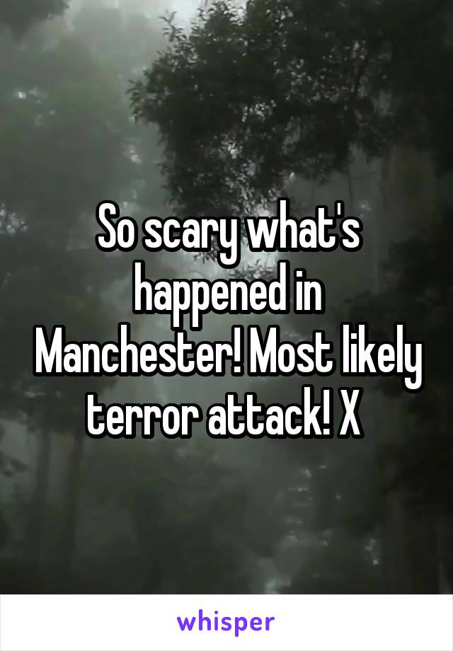 So scary what's happened in Manchester! Most likely terror attack! X 