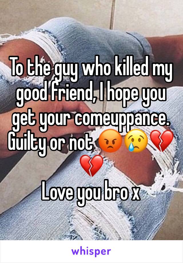 To the guy who killed my good friend, I hope you get your comeuppance. Guilty or not 😡😢💔💔
Love you bro x