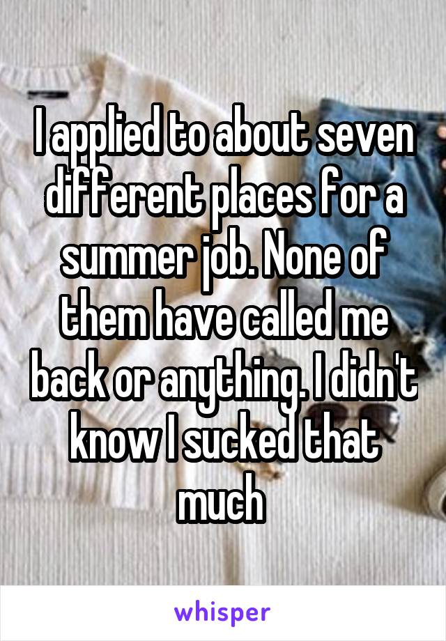 I applied to about seven different places for a summer job. None of them have called me back or anything. I didn't know I sucked that much 