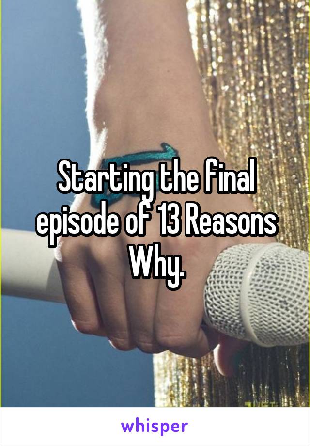 Starting the final episode of 13 Reasons Why.