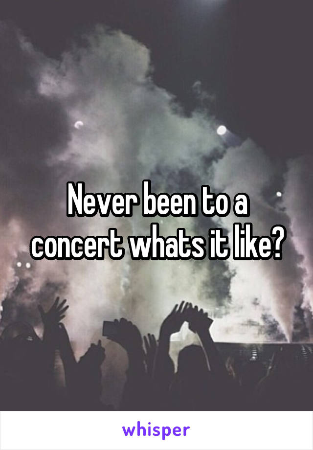 Never been to a concert whats it like?