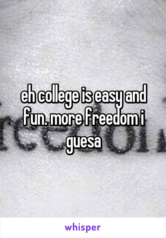 eh college is easy and fun. more freedom i guesa