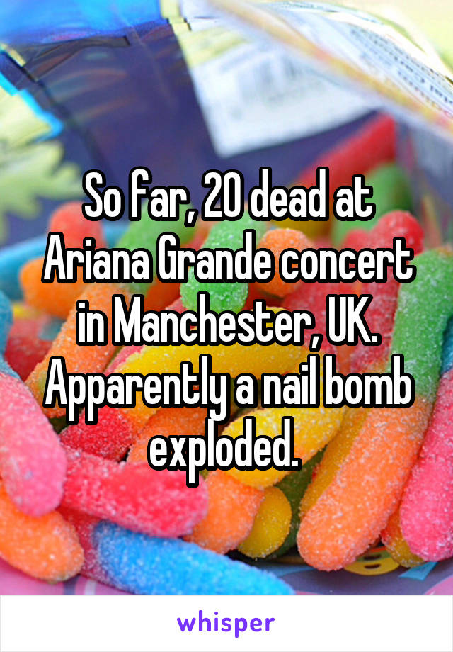 So far, 20 dead at Ariana Grande concert in Manchester, UK. Apparently a nail bomb exploded. 