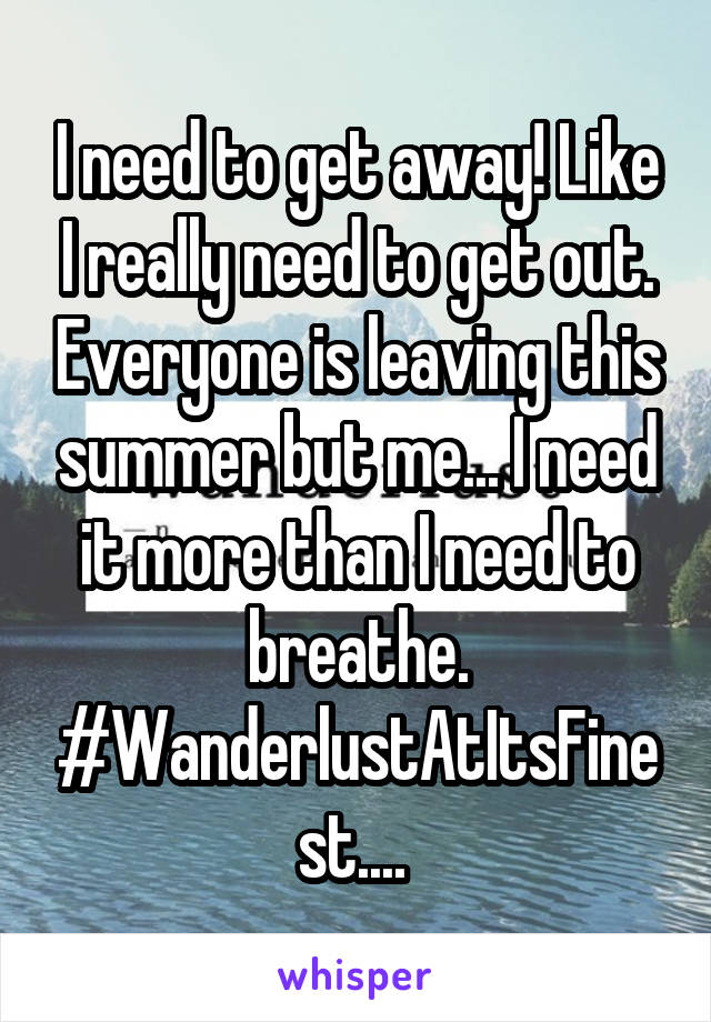 I need to get away! Like I really need to get out. Everyone is leaving this summer but me... I need it more than I need to breathe. #WanderlustAtItsFinest.... 