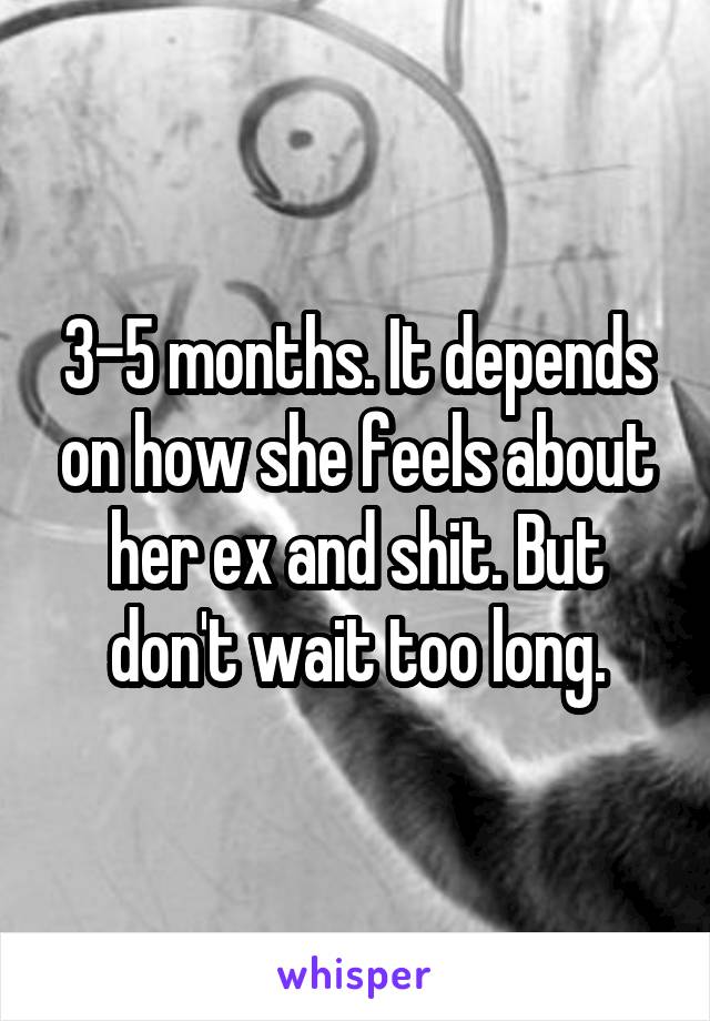 3-5 months. It depends on how she feels about her ex and shit. But don't wait too long.