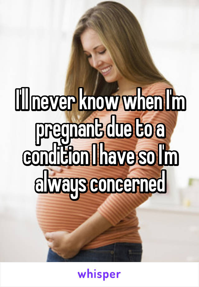 I'll never know when I'm pregnant due to a condition I have so I'm always concerned
