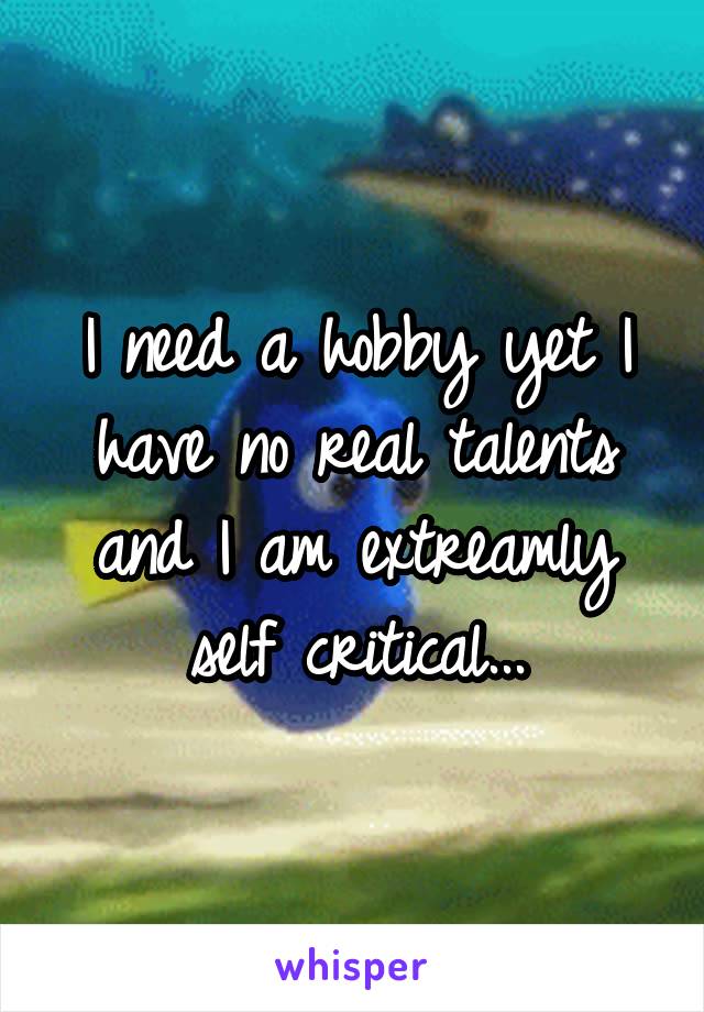 I need a hobby yet I have no real talents and I am extreamly self critical...