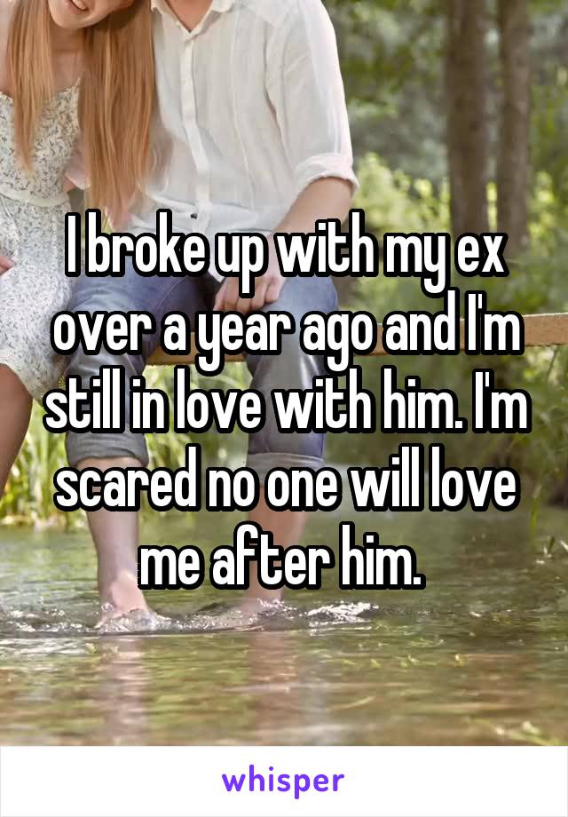 I broke up with my ex over a year ago and I'm still in love with him. I'm scared no one will love me after him. 
