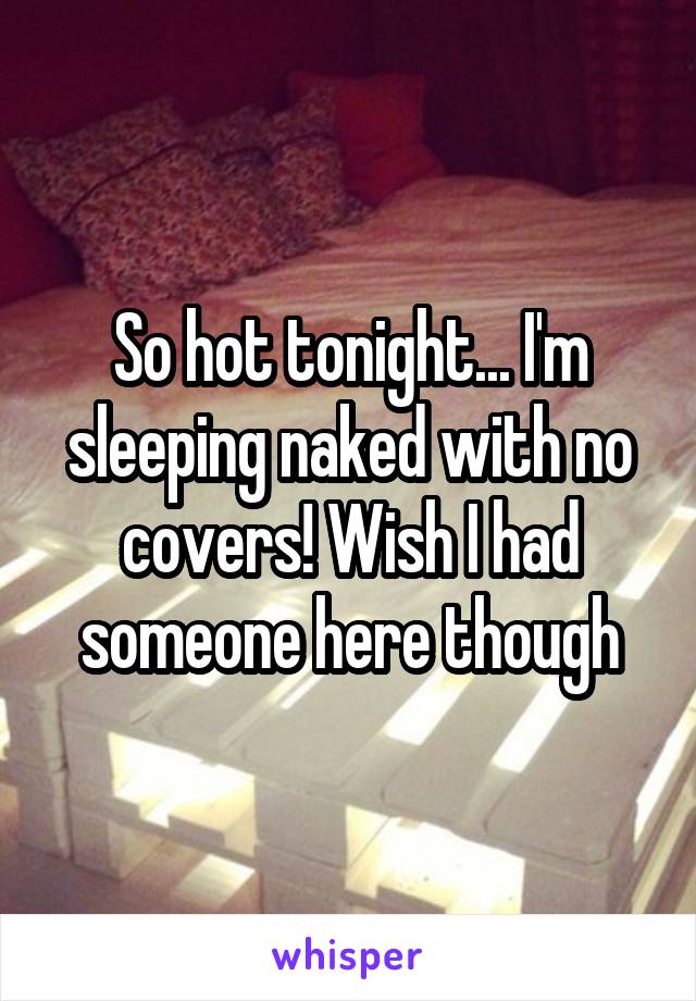 So hot tonight... I'm sleeping naked with no covers! Wish I had someone here though