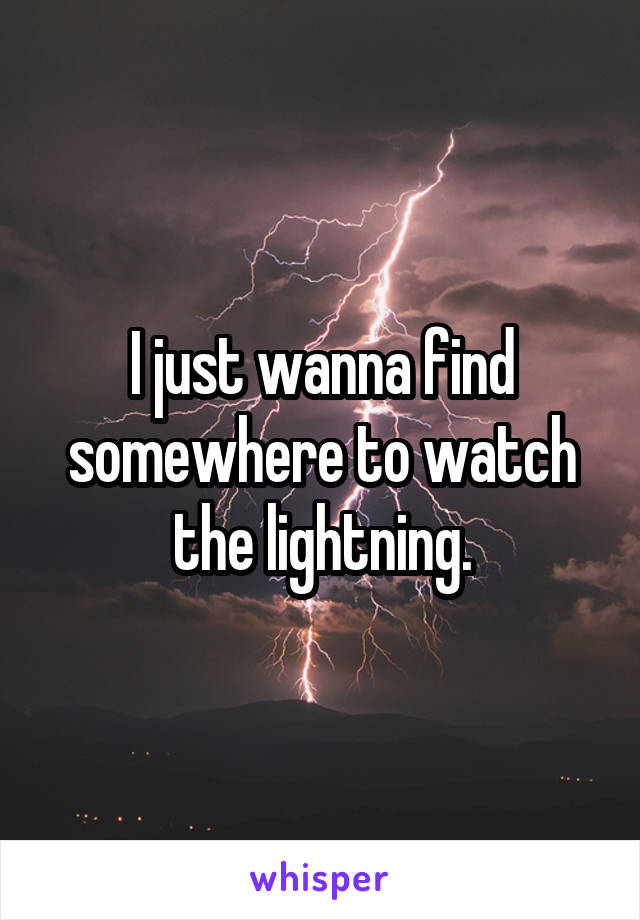 I just wanna find somewhere to watch the lightning.