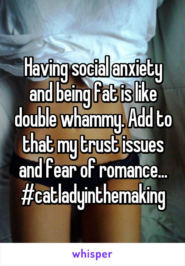 Having social anxiety and being fat is like double whammy. Add to that my trust issues and fear of romance... #catladyinthemaking