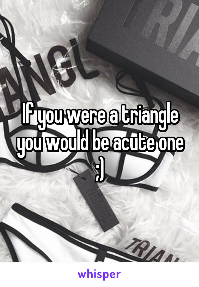 If you were a triangle you would be acute one ;)