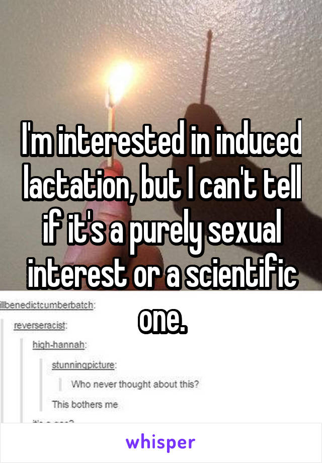 I'm interested in induced lactation, but I can't tell if it's a purely sexual interest or a scientific one.