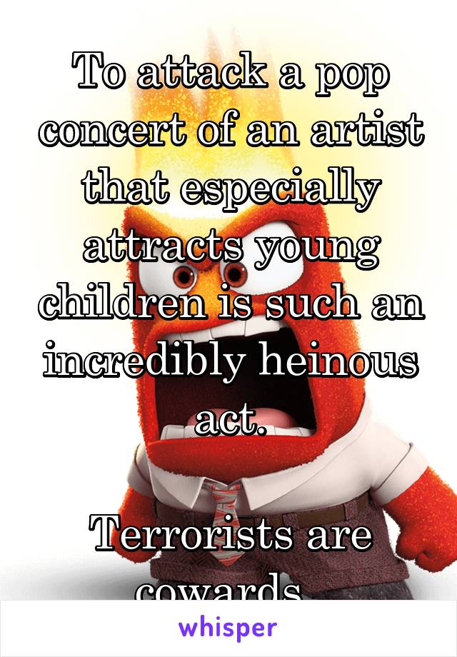 To attack a pop concert of an artist that especially attracts young children is such an incredibly heinous act.

Terrorists are cowards. 