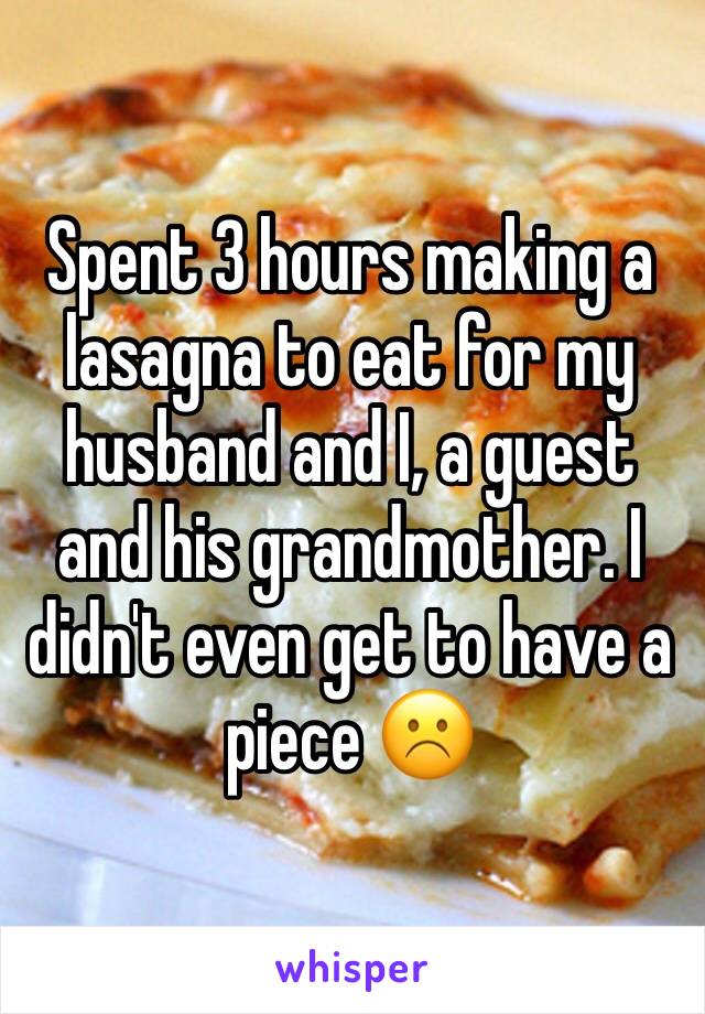 Spent 3 hours making a lasagna to eat for my husband and I, a guest and his grandmother. I didn't even get to have a piece ☹️ 