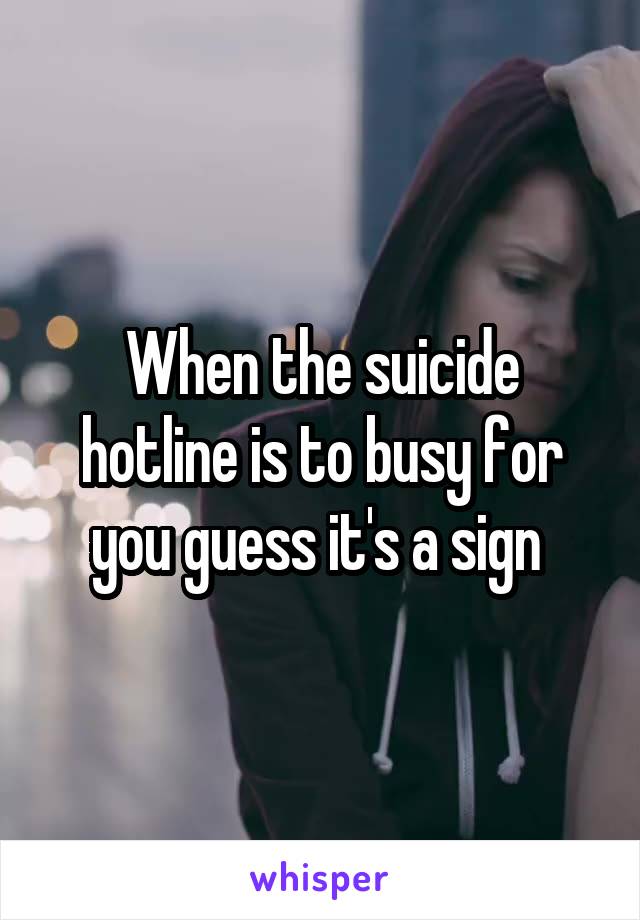 When the suicide hotline is to busy for you guess it's a sign 