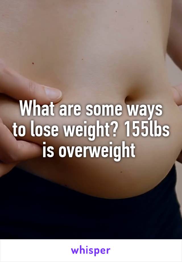 What are some ways to lose weight? 155lbs is overweight 
