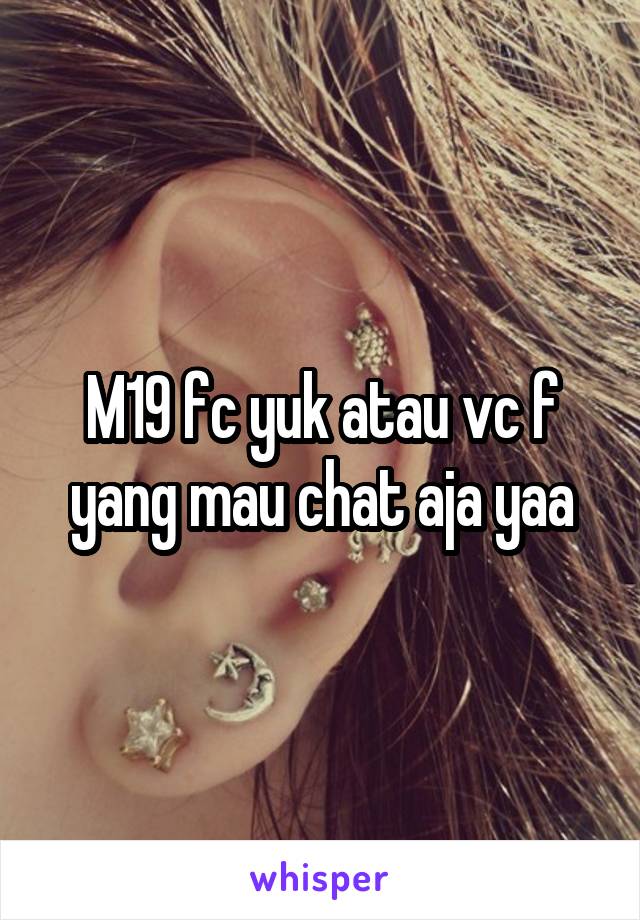 M19 fc yuk atau vc f yang mau chat aja yaa