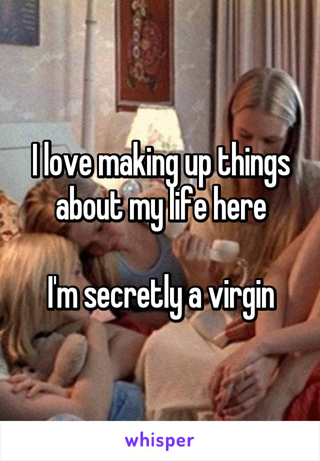 I love making up things about my life here

I'm secretly a virgin