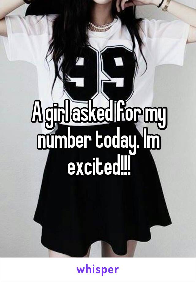 A girl asked for my number today. Im excited!!!