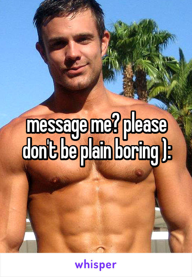 message me? please don't be plain boring ):