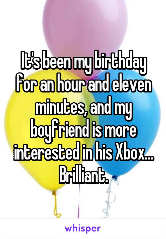 It's been my birthday for an hour and eleven minutes, and my boyfriend is more interested in his Xbox...
Brilliant.