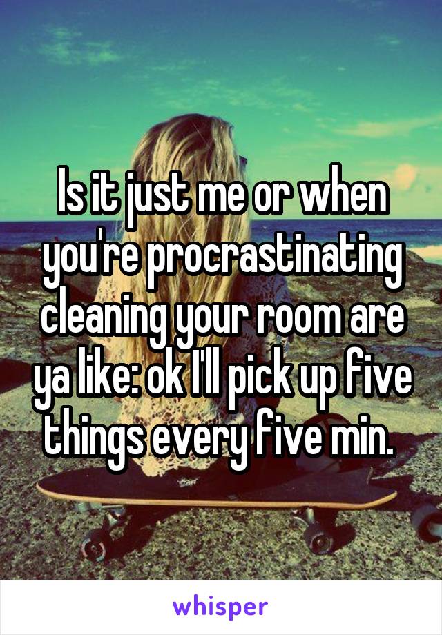 Is it just me or when you're procrastinating cleaning your room are ya like: ok I'll pick up five things every five min. 
