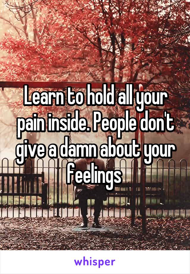 Learn to hold all your pain inside. People don't give a damn about your feelings 