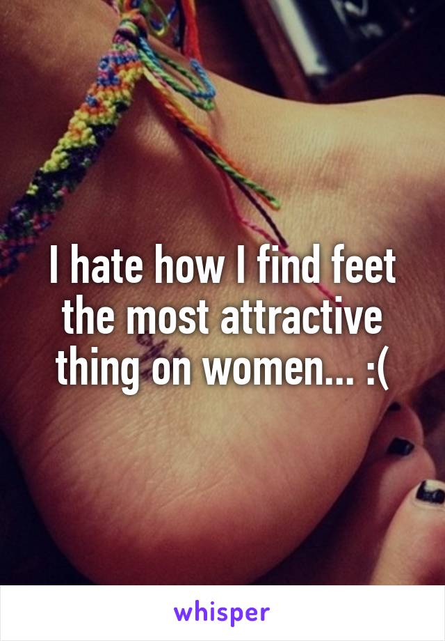 I hate how I find feet the most attractive thing on women... :(