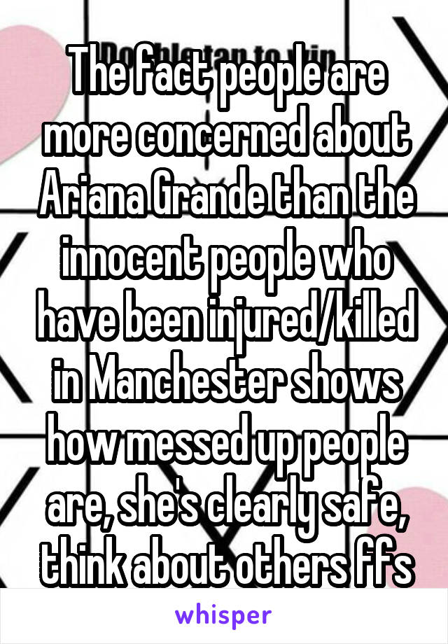The fact people are more concerned about Ariana Grande than the innocent people who have been injured/killed in Manchester shows how messed up people are, she's clearly safe, think about others ffs